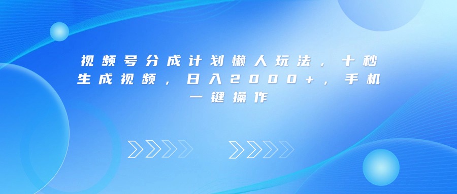视频号分成计划懒人玩法，十秒生成视频，日入2000+，手机一键操作-晨鑫项目库