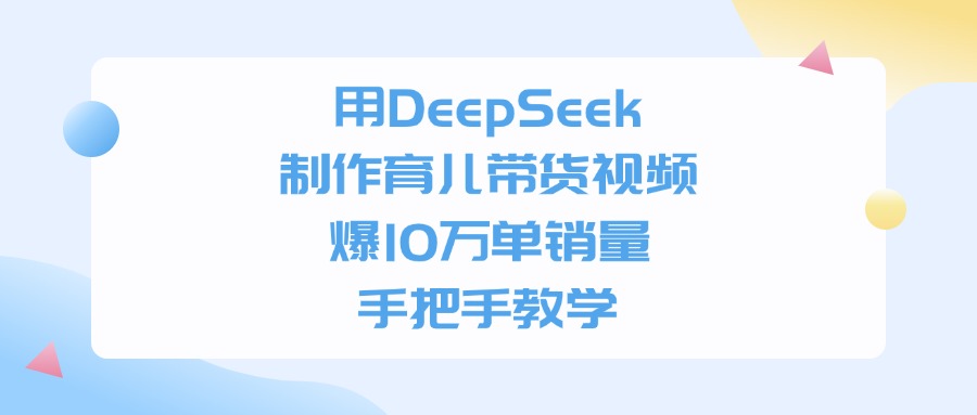 用DeepSeek制作，育儿带货视频，手把手教学，爆10万单销量-晨鑫项目库