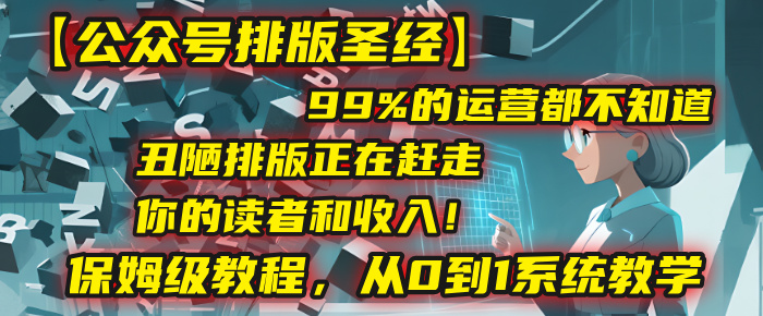 【公众号排版圣经】99%的运营都不知道，丑陋排版正在赶走你的读者和收入！保姆级教程，从0到1系统教学-晨鑫项目库