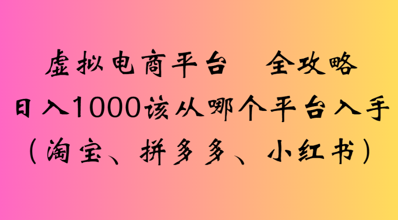 虚拟电商平台 全攻略日入1000该从哪个平台入手(淘宝、拼多多、小红书)-晨鑫项目库