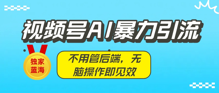 独家蓝海!视频号AI暴力引流:不用管后端,无脑操作即见效-晨鑫项目库
