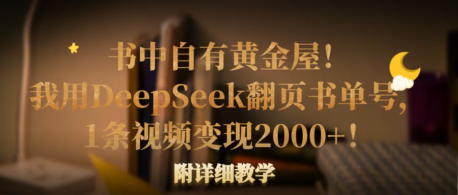 书中自有黄金屋!我用DeepSeek翻页书单号,1条视频变现2000+!附详细教学-晨鑫项目库