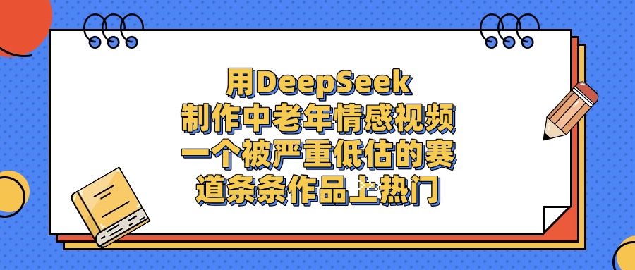 用DeepSeek制作,中老年情感视频,一个被严重低估的赛道,条条作品上热门-晨鑫项目库