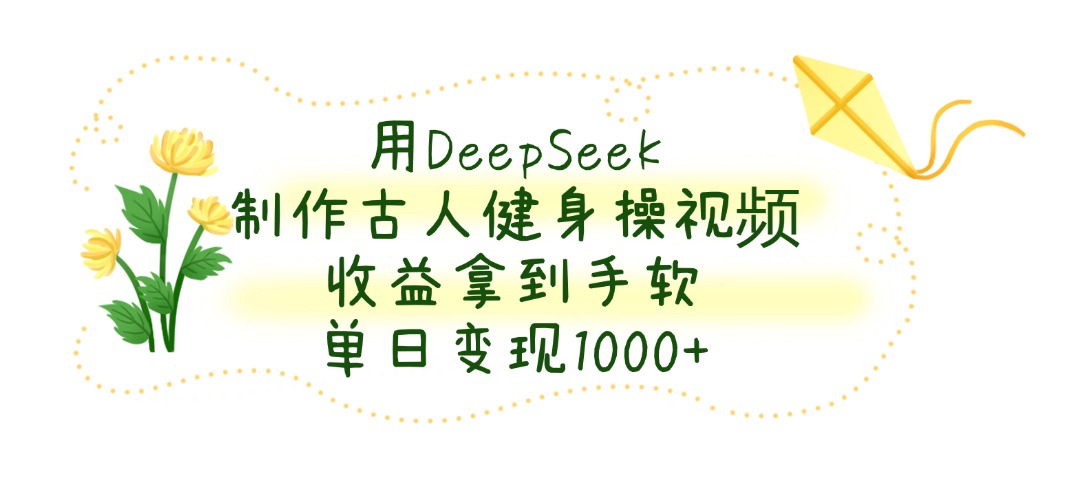 用DeepSeek制作，古人健身操视频，收益拿到手软，单日变现1000+-晨鑫项目库