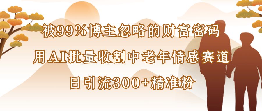 被99%博主忽略的财富密码：用AI批量收割中老年情感赛道，日引流300+精准粉-晨鑫项目库