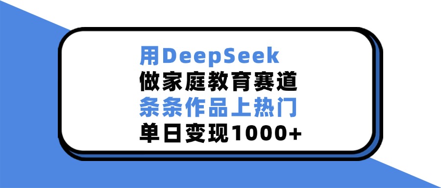 用DeepSeek做,家庭教育赛道,条条作品上热门,单日变现1000+-晨鑫项目库