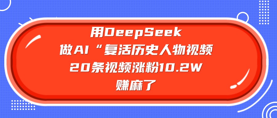 用DeepSeek，做AI“复活历史人物”视频，20条视频涨粉10.2W，赚麻了-晨鑫项目库