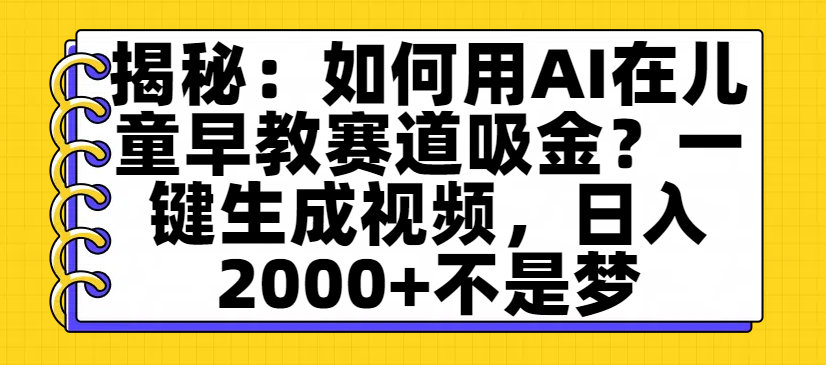 揭秘：如何用AI在儿童早教赛道吸金？一键生成视频，日入2000+不是梦-晨鑫项目库