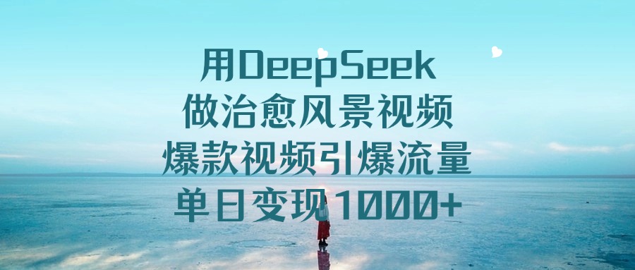 用DeepSeek做治愈风景视频，引爆流量爆款视频，单日变现1000+-晨鑫项目库