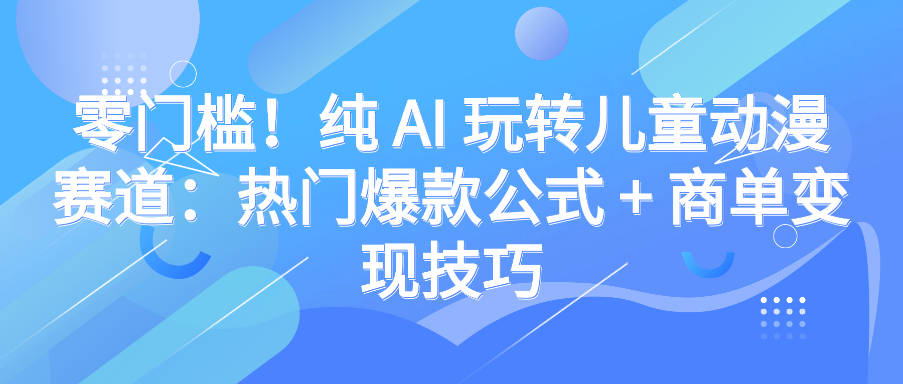 零门槛!纯 AI 玩转儿童动漫赛道:热门爆款公式 + 商单变现技巧-晨鑫项目库