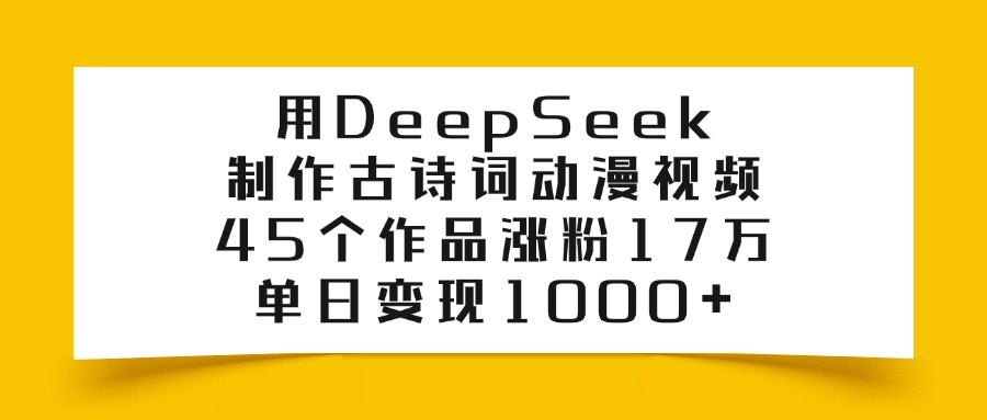 用DeepSeek制作，古诗词动漫视频，45个作品涨粉17万，单日变现1000+-晨鑫项目库