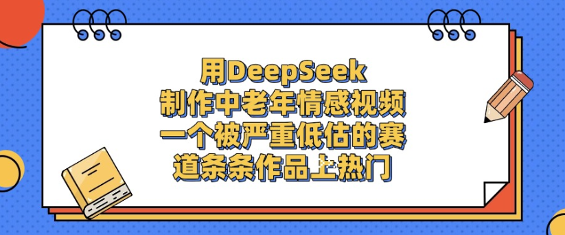 用DeepSeek制作，中老年情感视频，一个被严重低估的赛道，作品条条上热门-晨鑫项目库