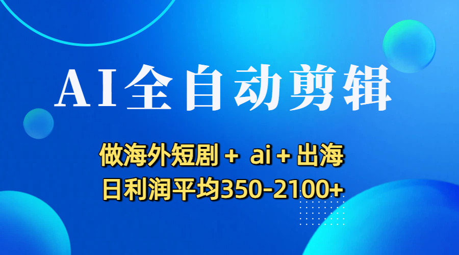 AI全自动剪辑，做海外短剧+ ai+出海 日利润平均350-2100+-晨鑫项目库