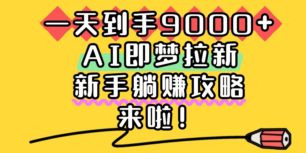 一天到手9000+,AI即梦拉新,新手躺赚攻略,来啦!-晨鑫项目库