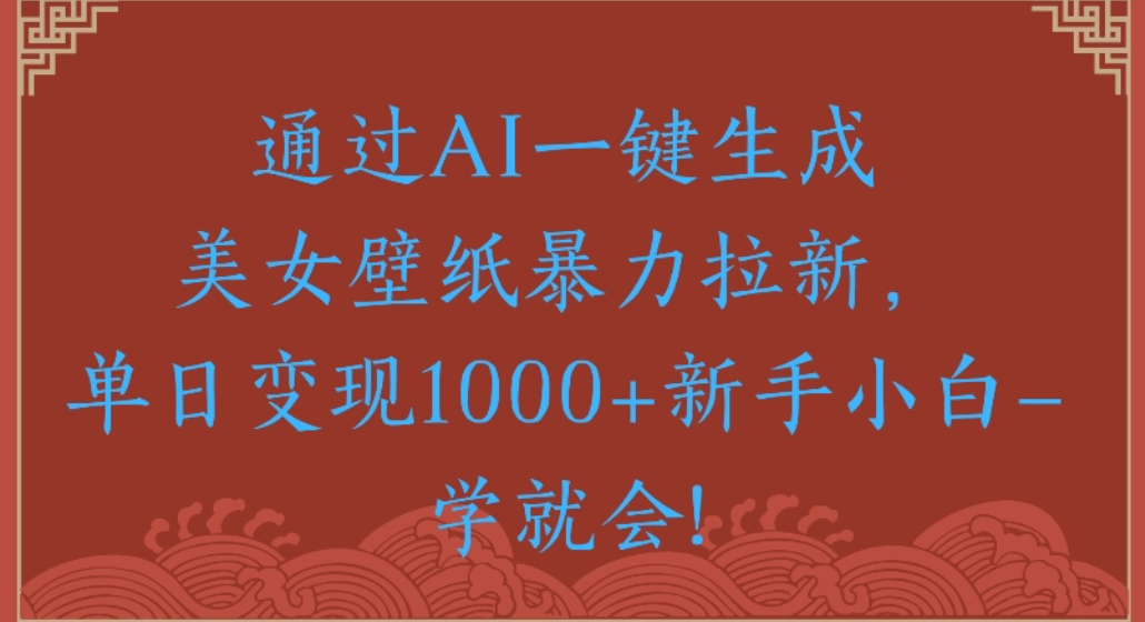 通过AI一键生成，美女壁纸暴力拉新，单日变现1000+新手小白一学就会!-晨鑫项目库