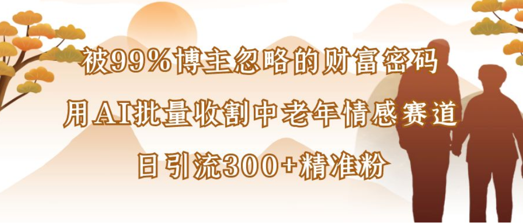 博主99%忽略的财富密码:用AI批量收割中老年情感赛道,日引流300+精准粉-晨鑫项目库