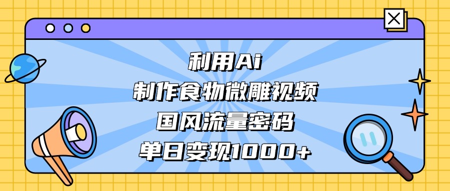 AI 造国风食物微雕视频,掌握流量密码,单日变现轻松破千-晨鑫项目库