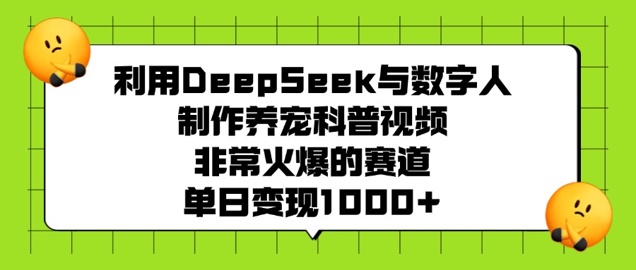 利用DeepSeek，与数字人制作养宠科普视频，非常火爆的赛道，单日变现1000+-晨鑫项目库