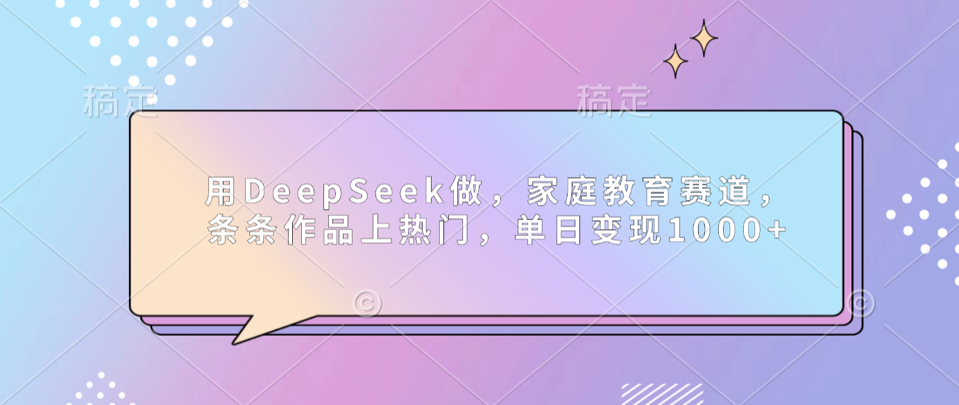 用DeepSeek做家庭教育赛道，条条作品上热门，单日可变现1000+-晨鑫项目库