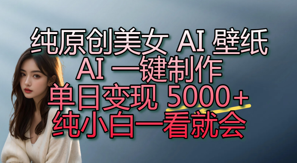 纯原创美女 AI 壁纸玩法，AI 一键制作，单日变现 5000+，纯小白一看就会！-晨鑫项目库